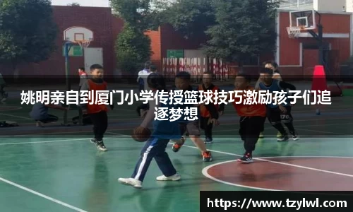 姚明亲自到厦门小学传授篮球技巧激励孩子们追逐梦想