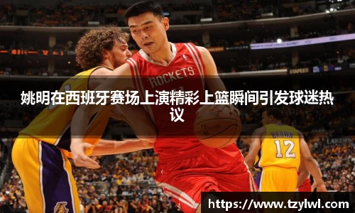 姚明在西班牙赛场上演精彩上篮瞬间引发球迷热议