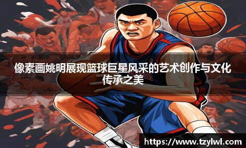 像素画姚明展现篮球巨星风采的艺术创作与文化传承之美
