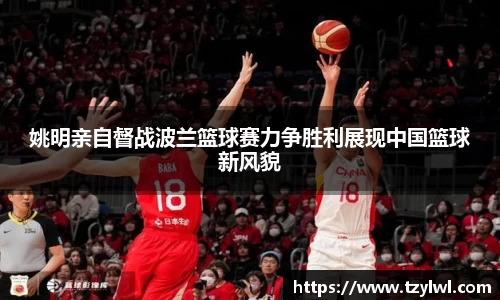 姚明亲自督战波兰篮球赛力争胜利展现中国篮球新风貌