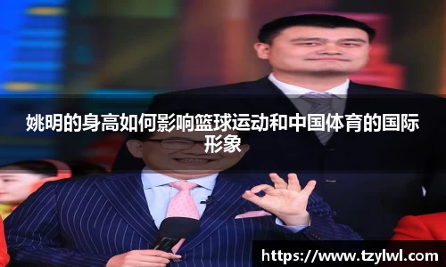 姚明的身高如何影响篮球运动和中国体育的国际形象
