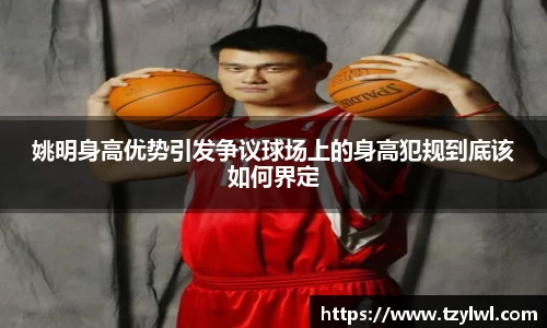 姚明身高优势引发争议球场上的身高犯规到底该如何界定