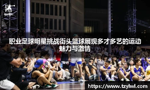 职业足球明星挑战街头篮球展现多才多艺的运动魅力与激情